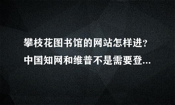 攀枝花图书馆的网站怎样进？中国知网和维普不是需要登录就是要钱，有没有免费查电子资料的途径？