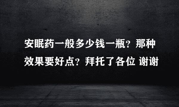 安眠药一般多少钱一瓶？那种效果要好点？拜托了各位 谢谢