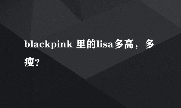 blackpink 里的lisa多高，多瘦？