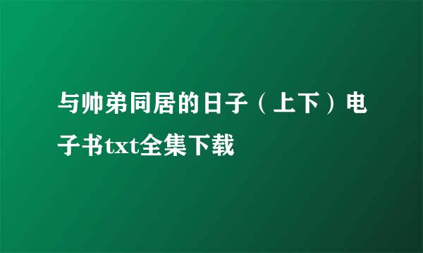 与帅弟同居的日子（上下）电子书txt全集下载