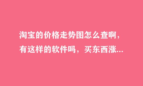 淘宝的价格走势图怎么查啊，有这样的软件吗，买东西涨涨降降总是不放