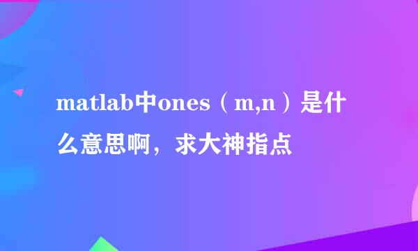 matlab中ones（m,n）是什么意思啊，求大神指点