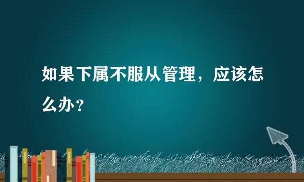 如果下属不服从管理，应该怎么办？