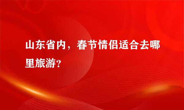 山东省内，春节情侣适合去哪里旅游？