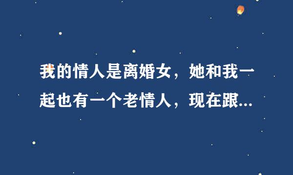 我的情人是离婚女，她和我一起也有一个老情人，现在跟我及她的老情人谈分手，房子是老情人的，分手后答案