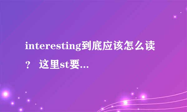 interesting到底应该怎么读？ 这里st要浊化吗！？？