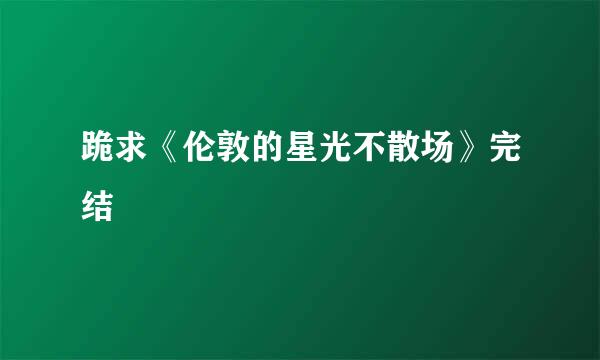 跪求《伦敦的星光不散场》完结