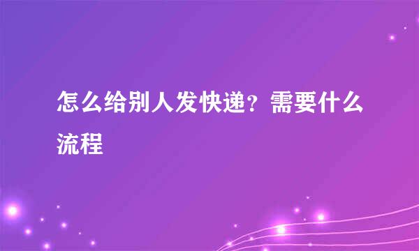 怎么给别人发快递？需要什么流程