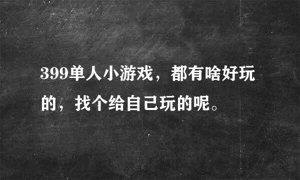 399单人小游戏，都有啥好玩的，找个给自己玩的呢。