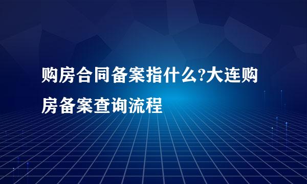 购房合同备案指什么?大连购房备案查询流程