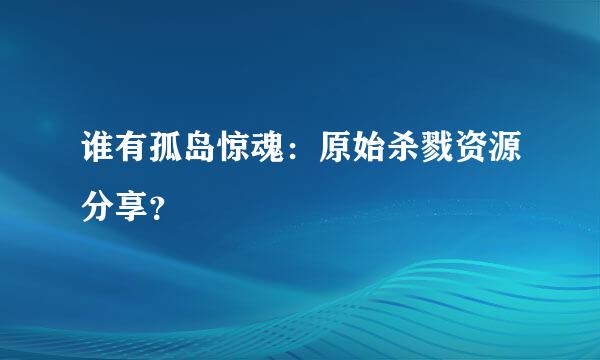 谁有孤岛惊魂：原始杀戮资源分享？