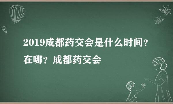 2019成都药交会是什么时间？在哪？成都药交会