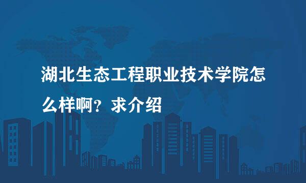 湖北生态工程职业技术学院怎么样啊？求介绍