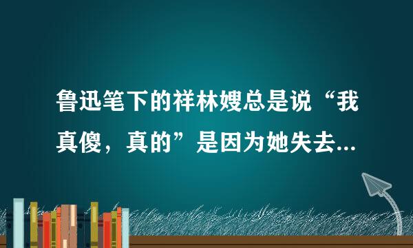 鲁迅笔下的祥林嫂总是说“我真傻，真的”是因为她失去了什么？