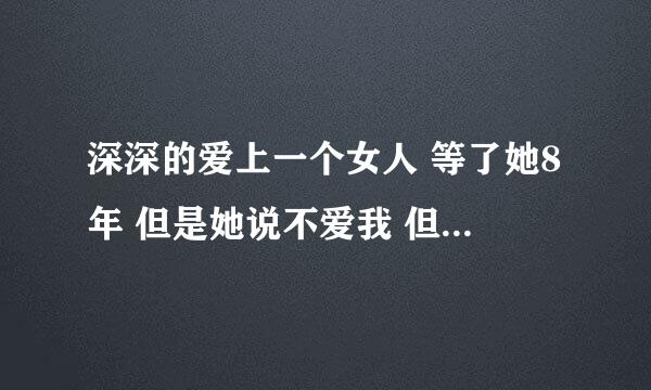 深深的爱上一个女人 等了她8年 但是她说不爱我 但是她对我呼冷呼热 叫我在等她2年。能继续等下去吗？