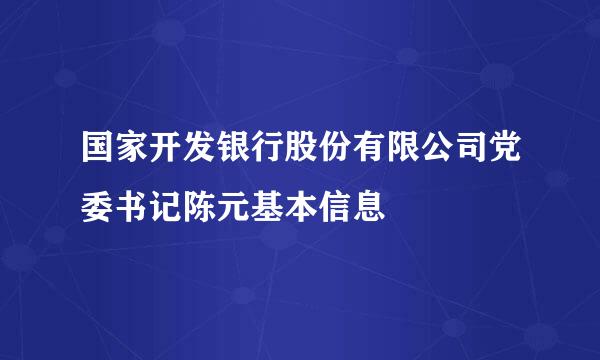 国家开发银行股份有限公司党委书记陈元基本信息