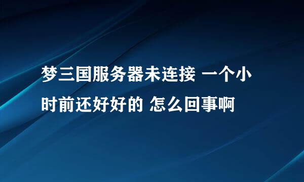 梦三国服务器未连接 一个小时前还好好的 怎么回事啊