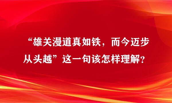 “雄关漫道真如铁，而今迈步从头越”这一句该怎样理解？