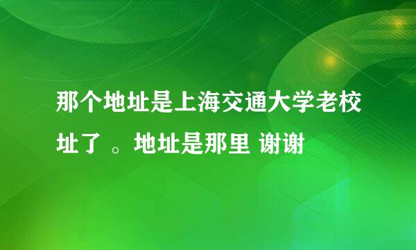 那个地址是上海交通大学老校址了 。地址是那里 谢谢