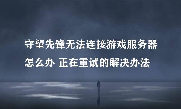 守望先锋无法连接游戏服务器怎么办 正在重试的解决办法