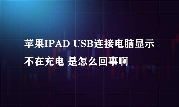 苹果IPAD USB连接电脑显示不在充电 是怎么回事啊