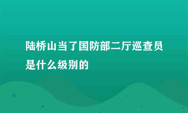 陆桥山当了国防部二厅巡查员是什么级别的