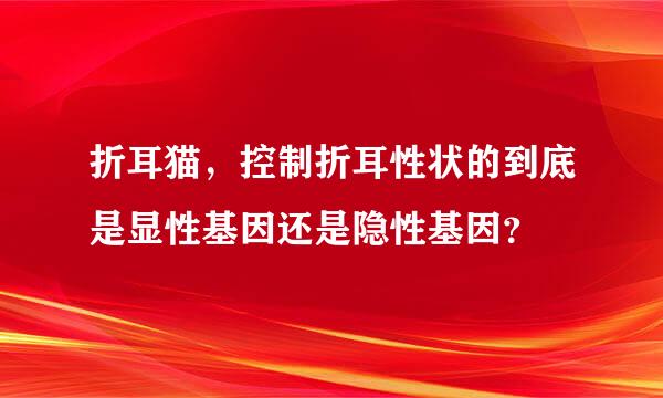 折耳猫，控制折耳性状的到底是显性基因还是隐性基因？