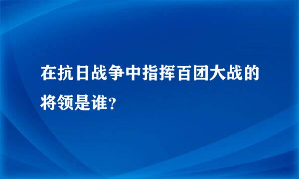 在抗日战争中指挥百团大战的将领是谁？