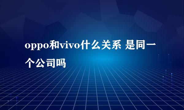 oppo和vivo什么关系 是同一个公司吗