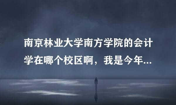 南京林业大学南方学院的会计学在哪个校区啊，我是今年的新生。