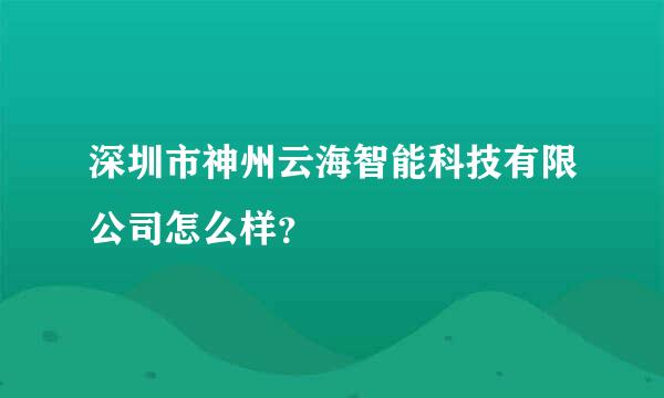 深圳市神州云海智能科技有限公司怎么样？