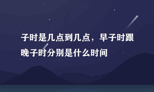 子时是几点到几点，早子时跟晚子时分别是什么时间