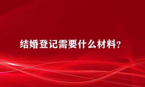 结婚登记需要什么材料？