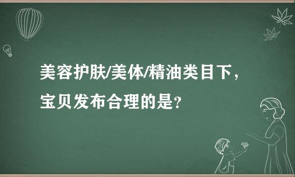 美容护肤/美体/精油类目下，宝贝发布合理的是？