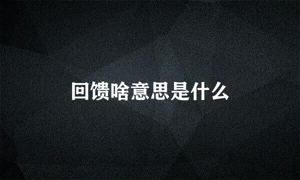 回馈啥意思是什么