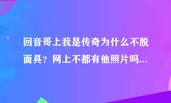 回音哥上我是传奇为什么不脱面具？网上不都有他照片吗 为啥上节目不摘呢？挺帅的小伙啊