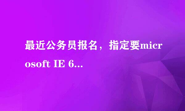 最近公务员报名，指定要microsoft IE 6.0以上版本的浏览器，怎么下载啊？