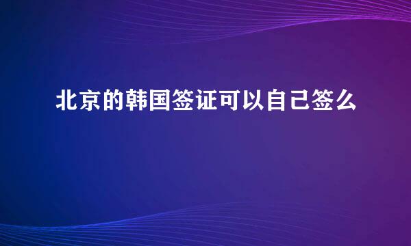 北京的韩国签证可以自己签么