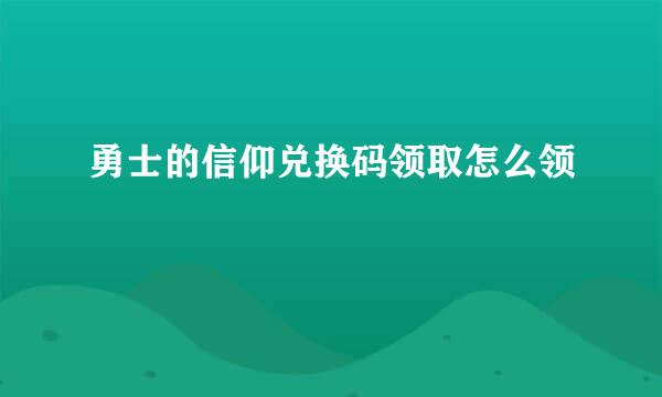 勇士的信仰兑换码领取怎么领