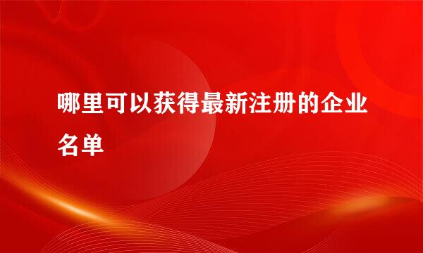 哪里可以获得最新注册的企业名单