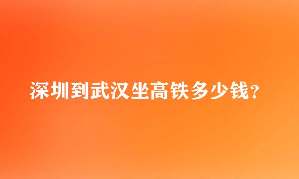 深圳到武汉坐高铁多少钱？