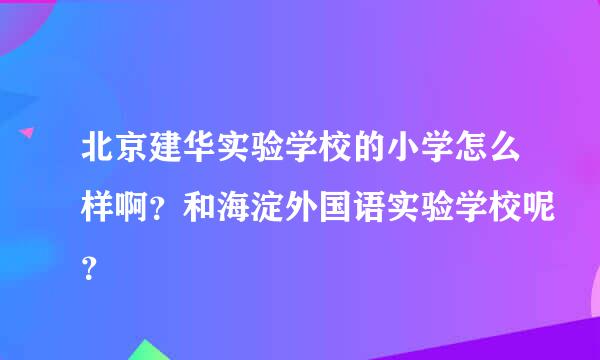 北京建华实验学校的小学怎么样啊？和海淀外国语实验学校呢？