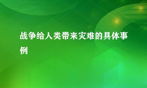 战争给人类带来灾难的具体事例