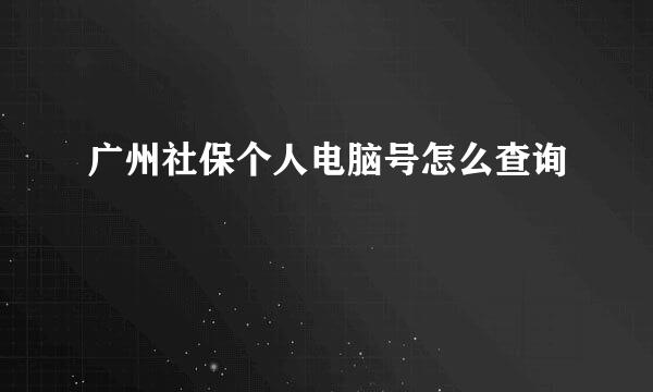 广州社保个人电脑号怎么查询