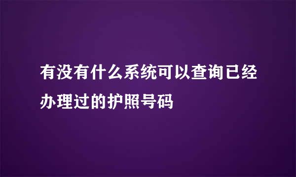 有没有什么系统可以查询已经办理过的护照号码