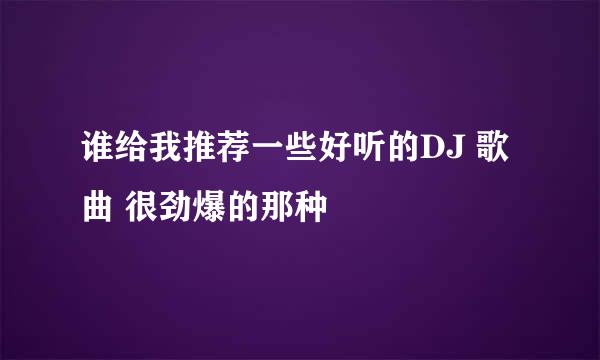 谁给我推荐一些好听的DJ 歌曲 很劲爆的那种