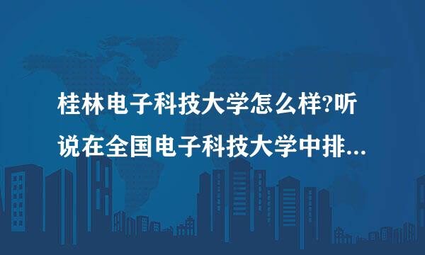 桂林电子科技大学怎么样?听说在全国电子科技大学中排第四,是不是很厉害?