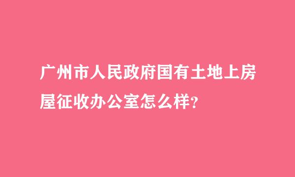 广州市人民政府国有土地上房屋征收办公室怎么样？