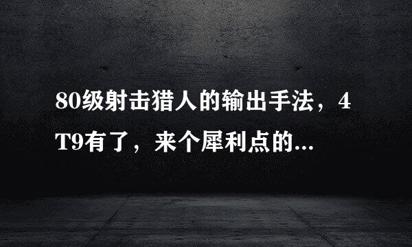 80级射击猎人的输出手法，4T9有了，来个犀利点的啊~~~