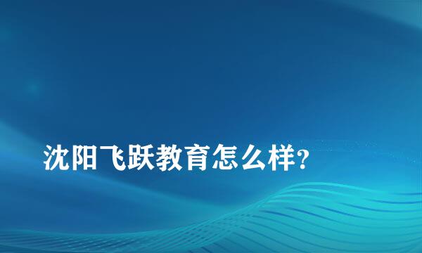 
沈阳飞跃教育怎么样？
